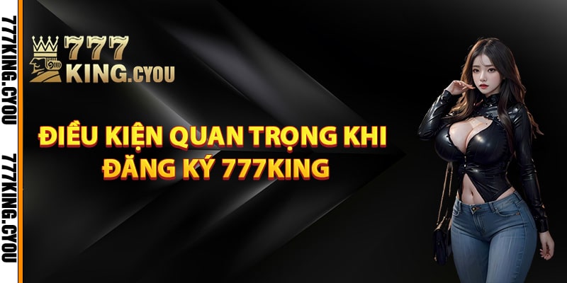 Đăng Ký 777King – Hướng Dẫn Đơn Giản Nhất Cho Người Mới 2 Điều kiện quan trọng khi đăng ký 777King