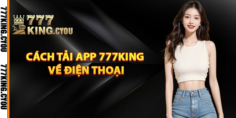 Tải App 777King Nhanh Chóng Tiện Lợi Dành Cho Người Chơi 3 Hướng dẫn cách tải app 777King về điện thoại