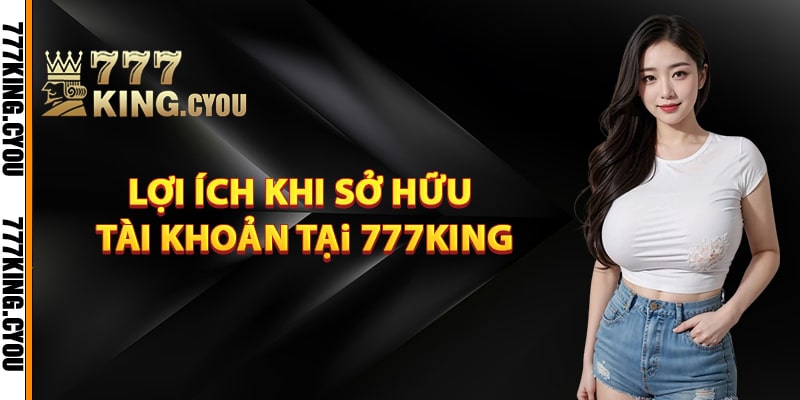 Đăng Ký 777King – Hướng Dẫn Đơn Giản Nhất Cho Người Mới 4 Lợi ích khi sở hữu tài khoản tại 777King