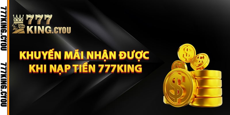 Nạp Tiền 777King - Nhanh Chóng Hưởng Ngay Ưu Đãi Hấp Dẫn 4 Những khuyến mãi nhận được khi nạp tiền 777King